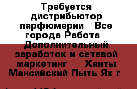 Требуется дистрибьютор парфюмерии - Все города Работа » Дополнительный заработок и сетевой маркетинг   . Ханты-Мансийский,Пыть-Ях г.